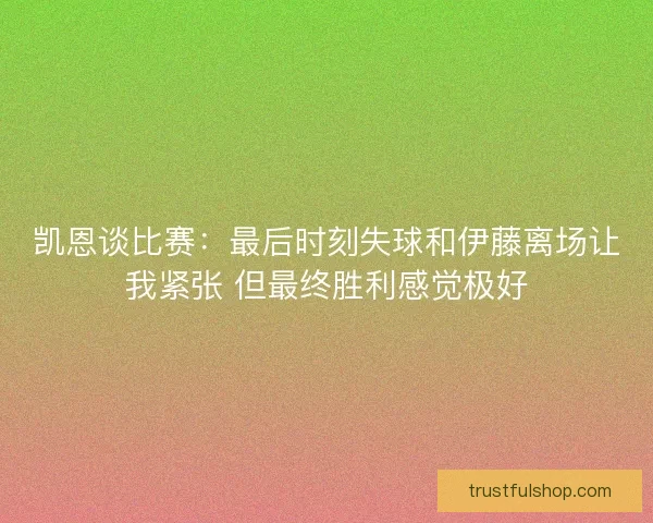 凯恩谈比赛：最后时刻失球和伊藤离场让我紧张 但最终胜利感觉极好