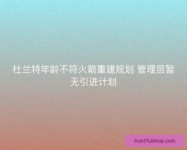 杜兰特年龄不符火箭重建规划 管理层暂无引进计划