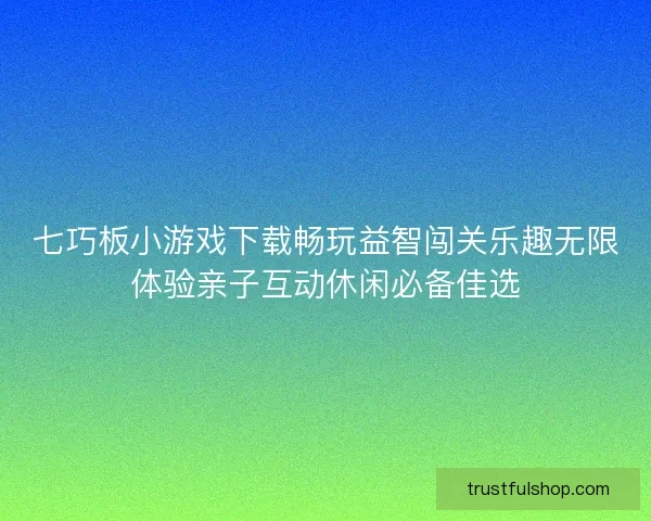七巧板小游戏下载畅玩益智闯关乐趣无限体验亲子互动休闲必备佳选
