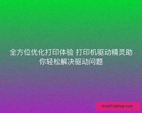 全方位优化打印体验 打印机驱动精灵助你轻松解决驱动问题