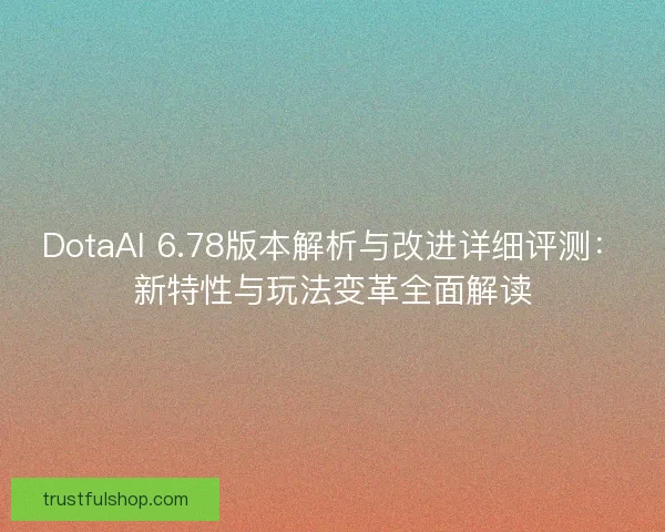 DotaAI 6.78版本解析与改进详细评测：新特性与玩法变革全面解读