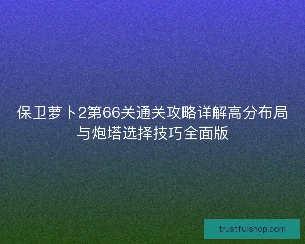 保卫萝卜2第66关通关攻略详解高分布局与炮塔选择技巧全面版