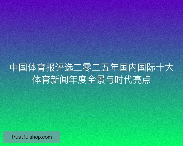 中国体育报评选二零二五年国内国际十大体育新闻年度全景与时代亮点