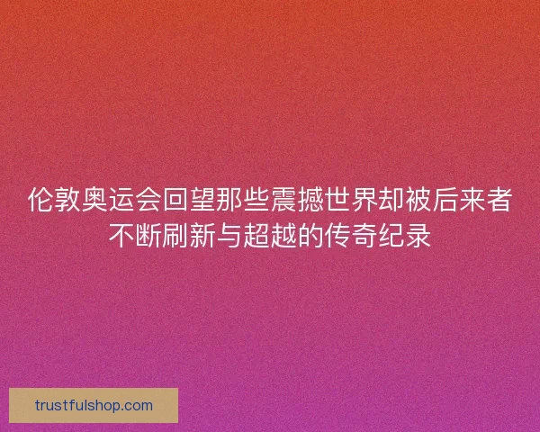 伦敦奥运会回望那些震撼世界却被后来者不断刷新与超越的传奇纪录