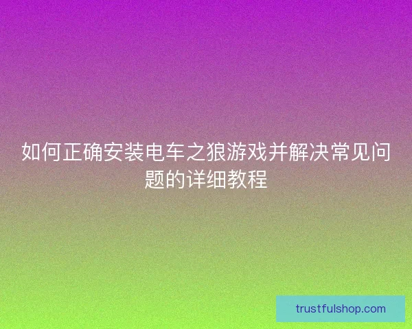 如何正确安装电车之狼游戏并解决常见问题的详细教程