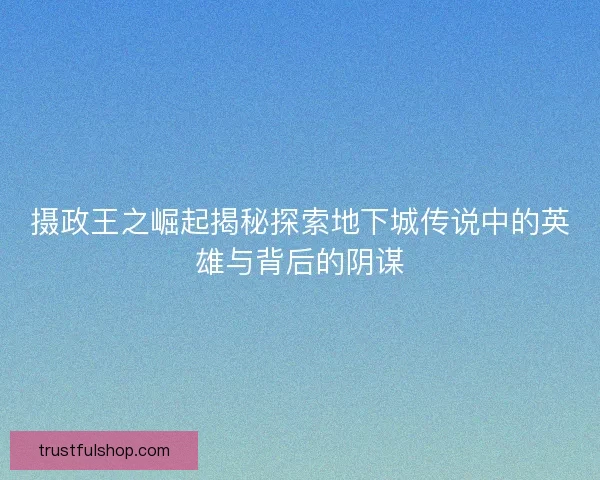 摄政王之崛起揭秘探索地下城传说中的英雄与背后的阴谋