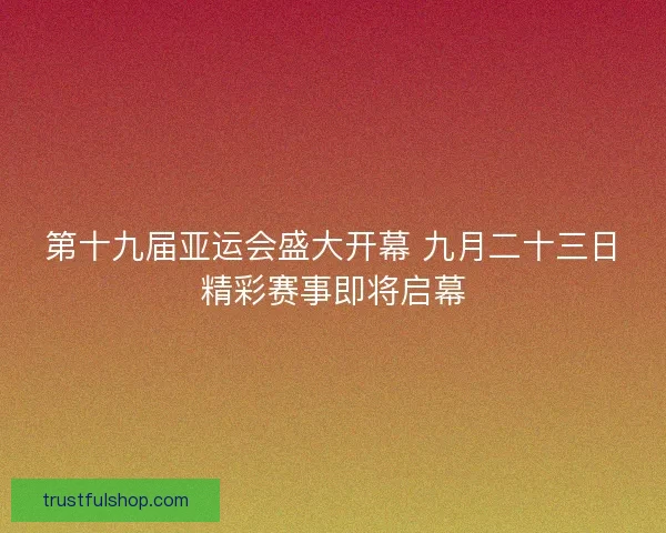 第十九届亚运会盛大开幕 九月二十三日精彩赛事即将启幕