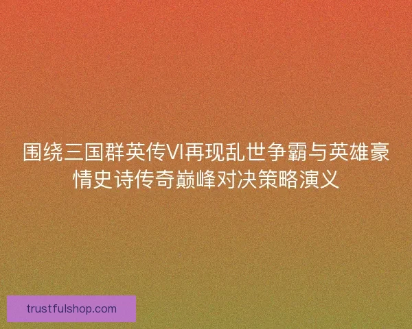 围绕三国群英传VI再现乱世争霸与英雄豪情史诗传奇巅峰对决策略演义
