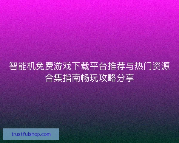 智能机免费游戏下载平台推荐与热门资源合集指南畅玩攻略分享