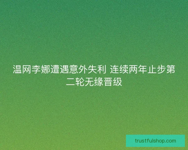 温网李娜遭遇意外失利 连续两年止步第二轮无缘晋级