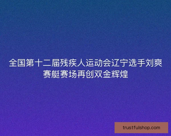 全国第十二届残疾人运动会辽宁选手刘爽赛艇赛场再创双金辉煌