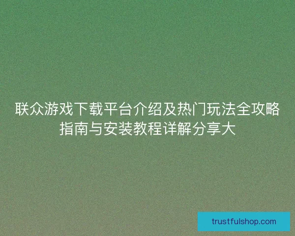 联众游戏下载平台介绍及热门玩法全攻略指南与安装教程详解分享大