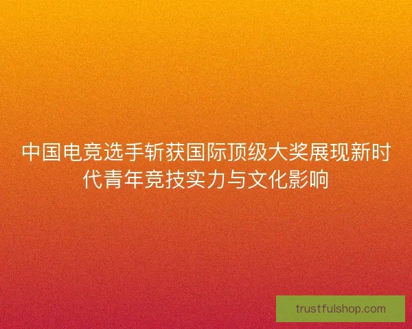 中国电竞选手斩获国际顶级大奖展现新时代青年竞技实力与文化影响