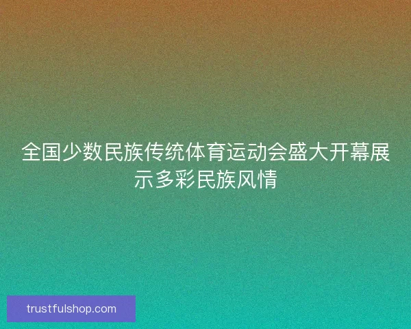 全国少数民族传统体育运动会盛大开幕展示多彩民族风情