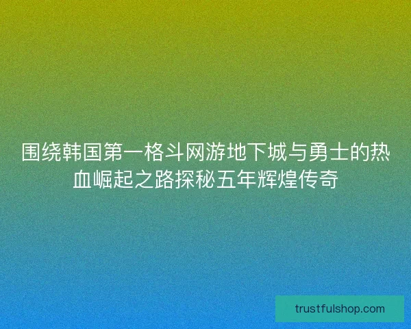 围绕韩国第一格斗网游地下城与勇士的热血崛起之路探秘五年辉煌传奇