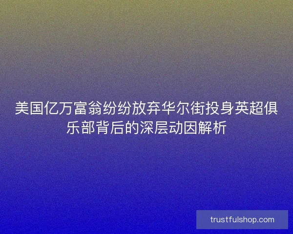 美国亿万富翁纷纷放弃华尔街投身英超俱乐部背后的深层动因解析