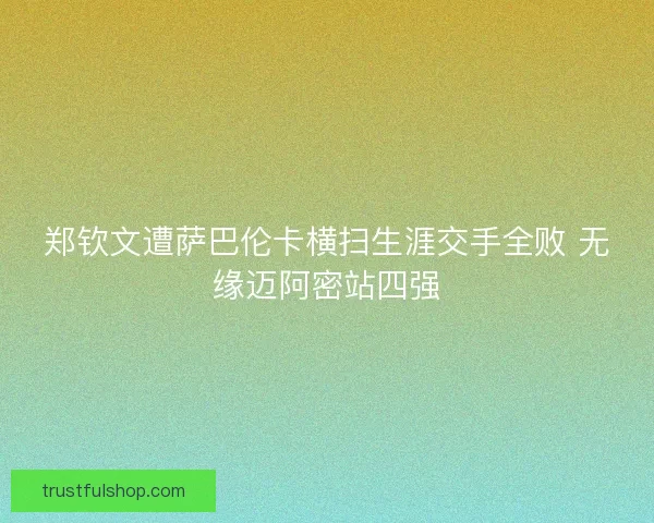 郑钦文遭萨巴伦卡横扫生涯交手全败 无缘迈阿密站四强
