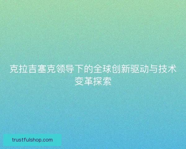 克拉吉塞克领导下的全球创新驱动与技术变革探索