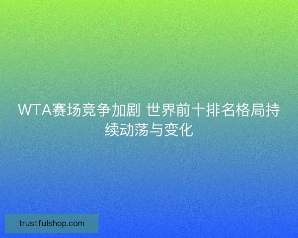 WTA赛场竞争加剧 世界前十排名格局持续动荡与变化